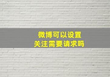 微博可以设置关注需要请求吗