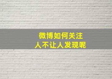 微博如何关注人不让人发现呢