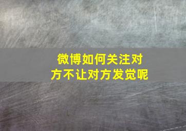 微博如何关注对方不让对方发觉呢