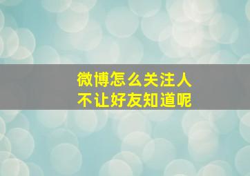 微博怎么关注人不让好友知道呢