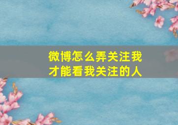 微博怎么弄关注我才能看我关注的人