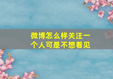 微博怎么样关注一个人可是不想看见