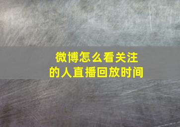 微博怎么看关注的人直播回放时间