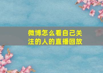 微博怎么看自己关注的人的直播回放