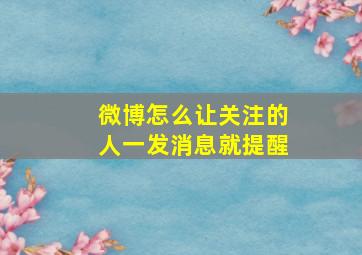 微博怎么让关注的人一发消息就提醒