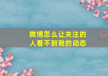 微博怎么让关注的人看不到我的动态