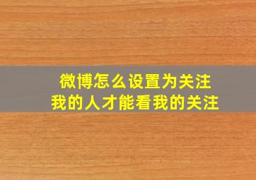 微博怎么设置为关注我的人才能看我的关注