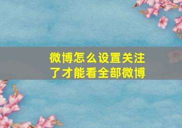 微博怎么设置关注了才能看全部微博