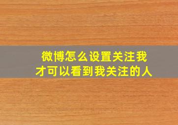 微博怎么设置关注我才可以看到我关注的人