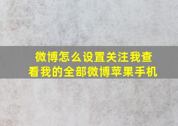 微博怎么设置关注我查看我的全部微博苹果手机