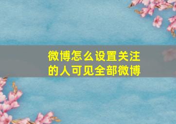 微博怎么设置关注的人可见全部微博