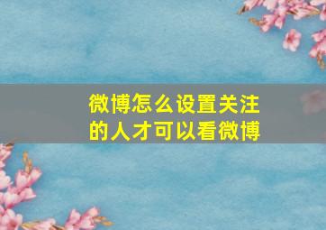 微博怎么设置关注的人才可以看微博