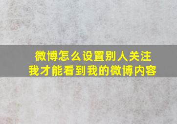 微博怎么设置别人关注我才能看到我的微博内容