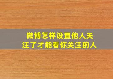 微博怎样设置他人关注了才能看你关注的人