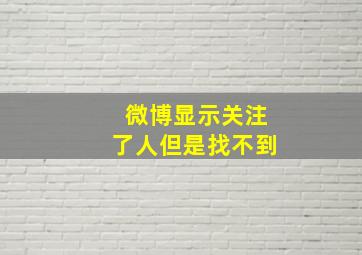 微博显示关注了人但是找不到