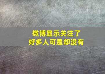 微博显示关注了好多人可是却没有