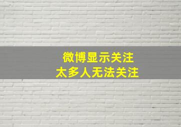 微博显示关注太多人无法关注