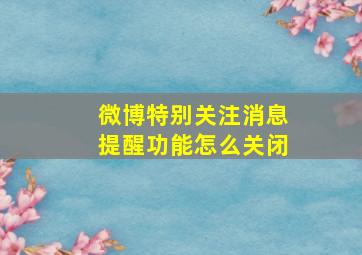 微博特别关注消息提醒功能怎么关闭