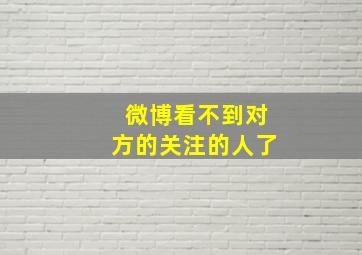 微博看不到对方的关注的人了