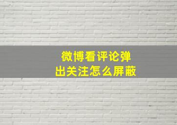 微博看评论弹出关注怎么屏蔽