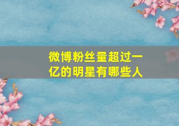 微博粉丝量超过一亿的明星有哪些人