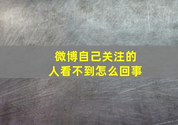 微博自己关注的人看不到怎么回事