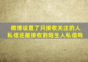 微博设置了只接收关注的人私信还能接收到陌生人私信吗