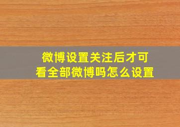 微博设置关注后才可看全部微博吗怎么设置