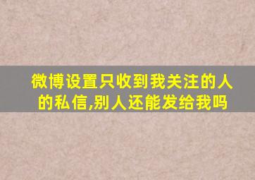 微博设置只收到我关注的人的私信,别人还能发给我吗