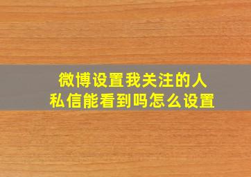 微博设置我关注的人私信能看到吗怎么设置