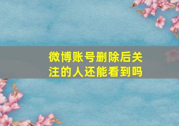 微博账号删除后关注的人还能看到吗