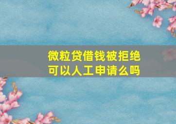 微粒贷借钱被拒绝可以人工申请么吗