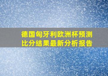 德国匈牙利欧洲杯预测比分结果最新分析报告