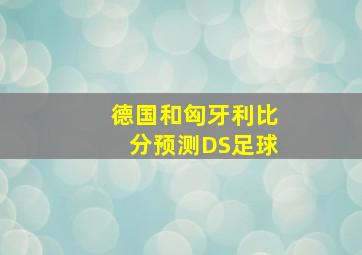 德国和匈牙利比分预测DS足球