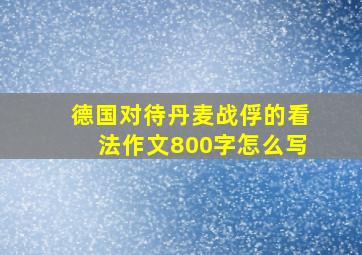 德国对待丹麦战俘的看法作文800字怎么写