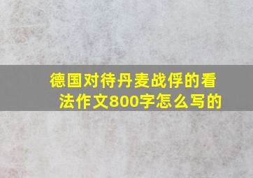 德国对待丹麦战俘的看法作文800字怎么写的