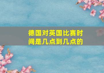 德国对英国比赛时间是几点到几点的