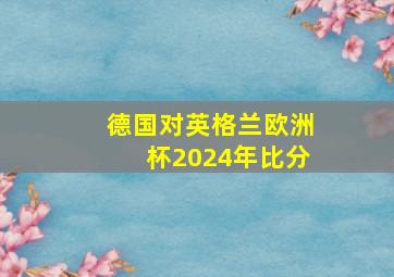 德国对英格兰欧洲杯2024年比分