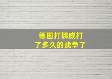 德国打挪威打了多久的战争了