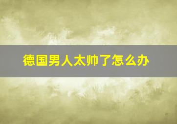 德国男人太帅了怎么办