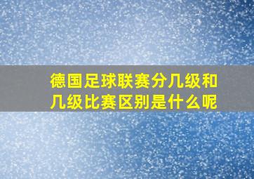 德国足球联赛分几级和几级比赛区别是什么呢