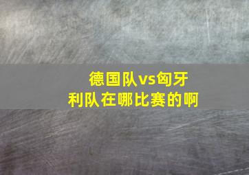 德国队vs匈牙利队在哪比赛的啊