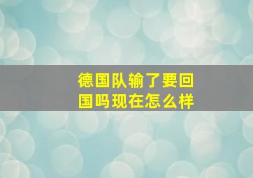 德国队输了要回国吗现在怎么样