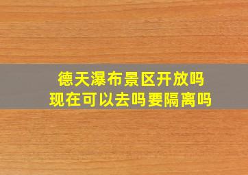 德天瀑布景区开放吗现在可以去吗要隔离吗