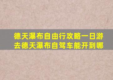 德天瀑布自由行攻略一日游去德天瀑布自驾车能开到哪