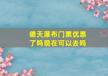 德天瀑布门票优惠了吗现在可以去吗