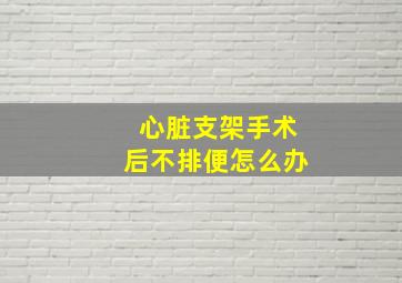 心脏支架手术后不排便怎么办