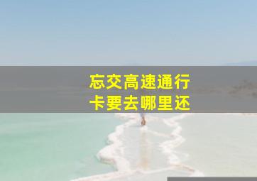 忘交高速通行卡要去哪里还