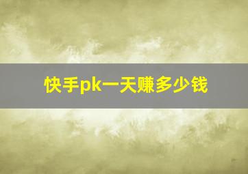 快手pk一天赚多少钱