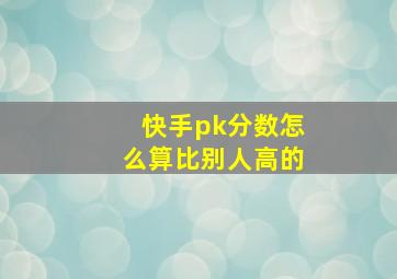 快手pk分数怎么算比别人高的